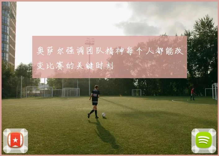 奥萨尔强调团队精神每个人都能改变比赛的关键时刻