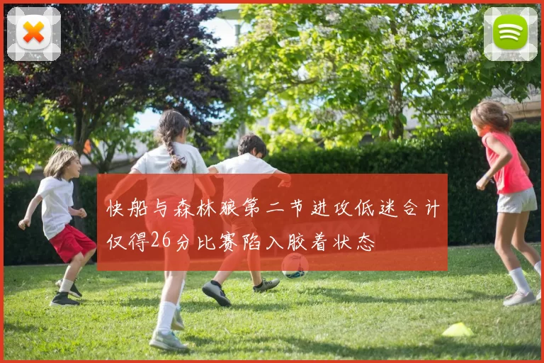 快船与森林狼第二节进攻低迷合计仅得26分比赛陷入胶着状态